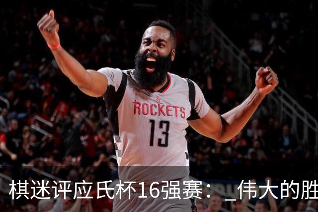 棋迷评应氏杯16强赛： 伟大的胜利！给王星昊满分